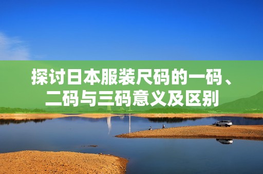 探讨日本服装尺码的一码、二码与三码意义及区别