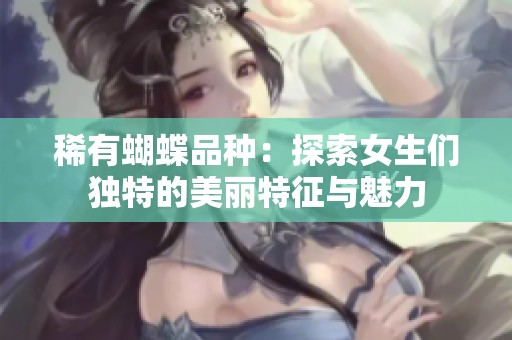 稀有蝴蝶品种：探索女生们独特的美丽特征与魅力