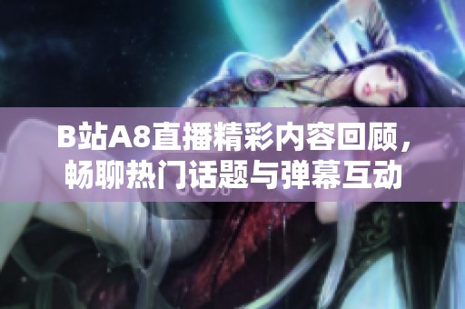 B站A8直播精彩内容回顾，畅聊热门话题与弹幕互动