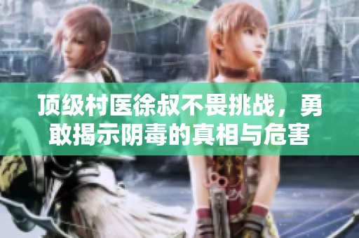 顶级村医徐叔不畏挑战，勇敢揭示阴毒的真相与危害