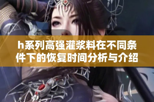 h系列高强灌浆料在不同条件下的恢复时间分析与介绍
