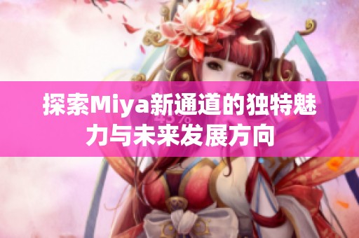 探索Miya新通道的独特魅力与未来发展方向