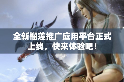 全新榴莲推广应用平台正式上线，快来体验吧！