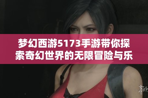 梦幻西游5173手游带你探索奇幻世界的无限冒险与乐趣