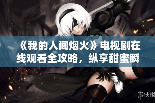 《我的人间烟火》电视剧在线观看全攻略，纵享甜蜜瞬间