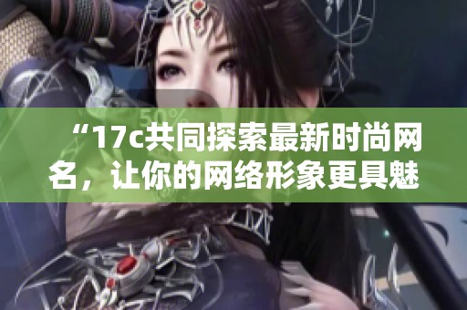 “17c共同探索最新时尚网名，让你的网络形象更具魅力”