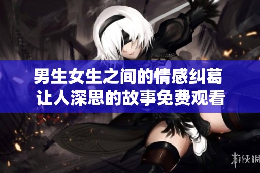 男生女生之间的情感纠葛 让人深思的故事免费观看