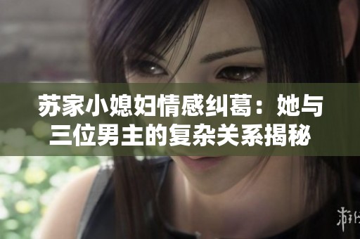 苏家小媳妇情感纠葛：她与三位男主的复杂关系揭秘