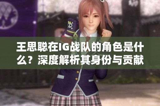 王思聪在IG战队的角色是什么？深度解析其身份与贡献
