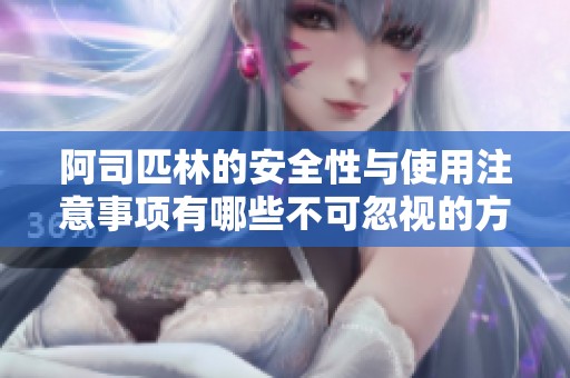 阿司匹林的安全性与使用注意事项有哪些不可忽视的方面
