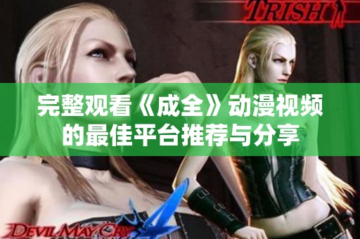 完整观看《成全》动漫视频的最佳平台推荐与分享