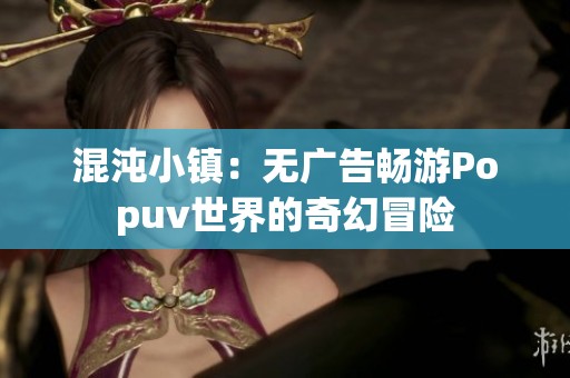 混沌小镇：无广告畅游Popuv世界的奇幻冒险