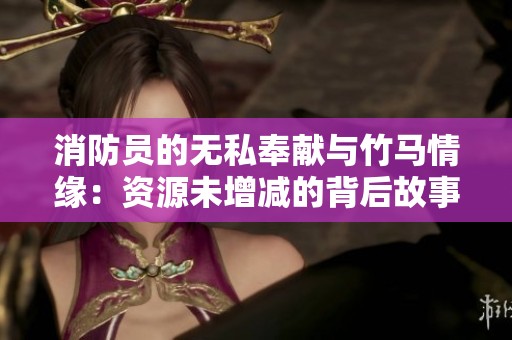 消防员的无私奉献与竹马情缘：资源未增减的背后故事