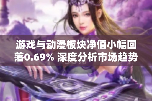 游戏与动漫板块净值小幅回落0.69% 深度分析市场趋势