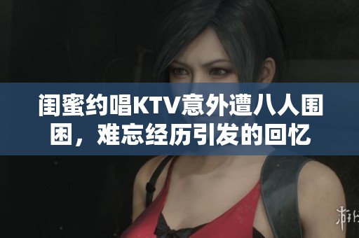 闺蜜约唱KTV意外遭八人围困，难忘经历引发的回忆