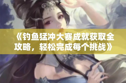 《钓鱼猛冲大赛成就获取全攻略，轻松完成每个挑战》