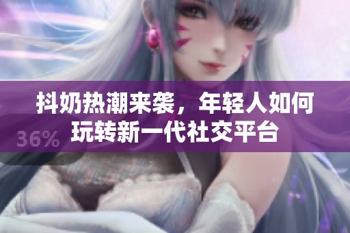 抖奶热潮来袭，年轻人如何玩转新一代社交平台