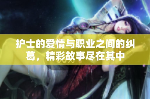 护士的爱情与职业之间的纠葛，精彩故事尽在其中