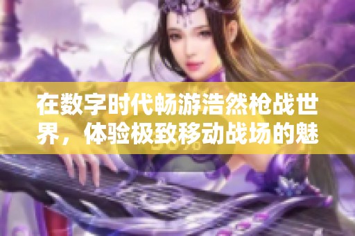 在数字时代畅游浩然枪战世界，体验极致移动战场的魅力