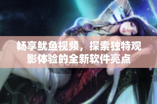 畅享鱿鱼视频，探索独特观影体验的全新软件亮点