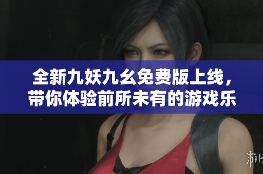 全新九妖九幺免费版上线，带你体验前所未有的游戏乐趣