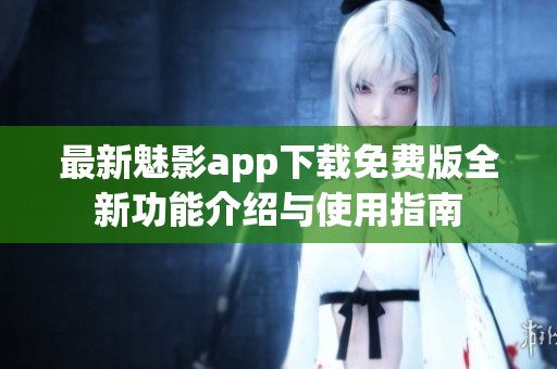 最新魅影app下载免费版全新功能介绍与使用指南