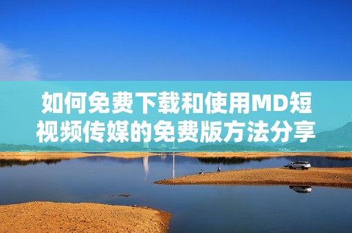 如何免费下载和使用MD短视频传媒的免费版方法分享