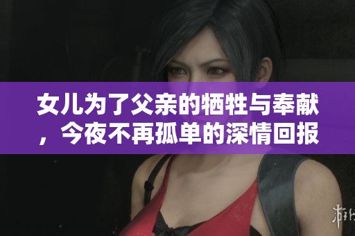 女儿为了父亲的牺牲与奉献，今夜不再孤单的深情回报