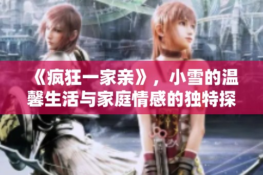 《疯狂一家亲》，小雪的温馨生活与家庭情感的独特探索