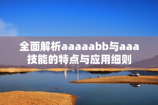 全面解析aaaaabb与aaa技能的特点与应用细则
