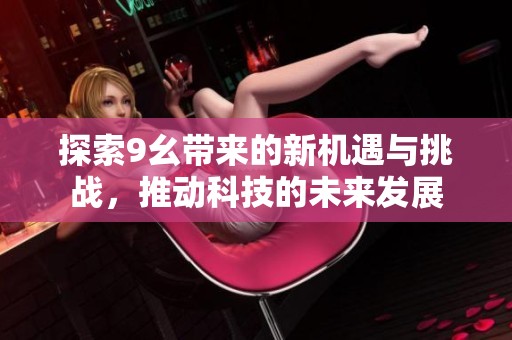 探索9幺带来的新机遇与挑战，推动科技的未来发展