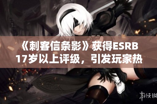 《刺客信条影》获得ESRB 17岁以上评级，引发玩家热议