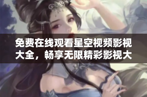 免费在线观看星空视频影视大全，畅享无限精彩影视大片