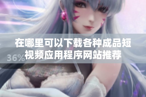 在哪里可以下载各种成品短视频应用程序网站推荐