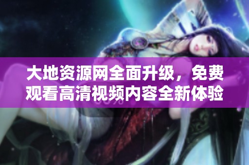 大地资源网全面升级，免费观看高清视频内容全新体验