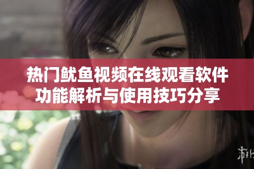 热门鱿鱼视频在线观看软件功能解析与使用技巧分享