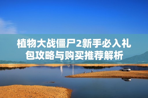 植物大战僵尸2新手必入礼包攻略与购买推荐解析