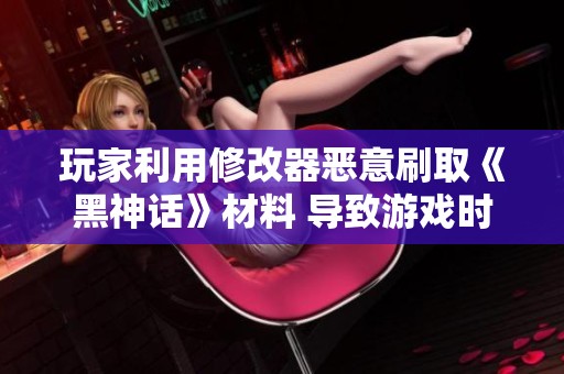 玩家利用修改器恶意刷取《黑神话》材料 导致游戏时长负增长现象