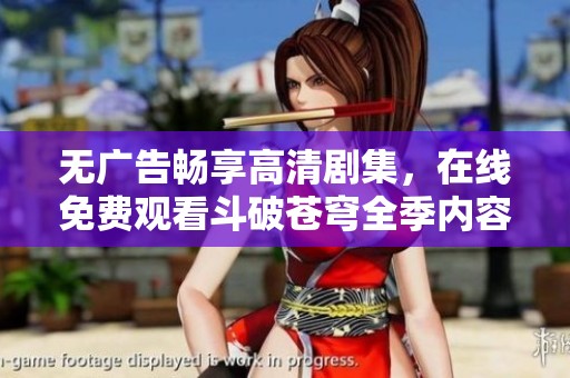 无广告畅享高清剧集，在线免费观看斗破苍穹全季内容