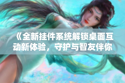 《全新挂件系统解锁桌面互动新体验，守护与智友伴你左右》