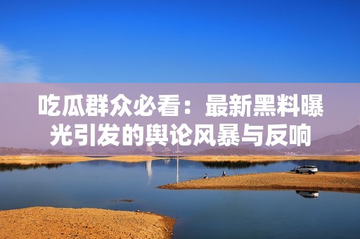 吃瓜群众必看：最新黑料曝光引发的舆论风暴与反响