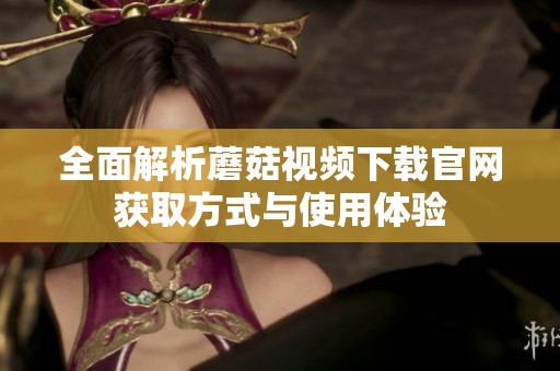 全面解析蘑菇视频下载官网获取方式与使用体验