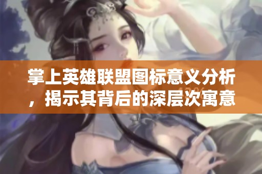 掌上英雄联盟图标意义分析，揭示其背后的深层次寓意