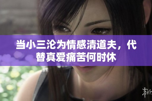 当小三沦为情感清道夫，代替真爱痛苦何时休