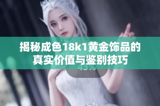 揭秘成色18k1黄金饰品的真实价值与鉴别技巧
