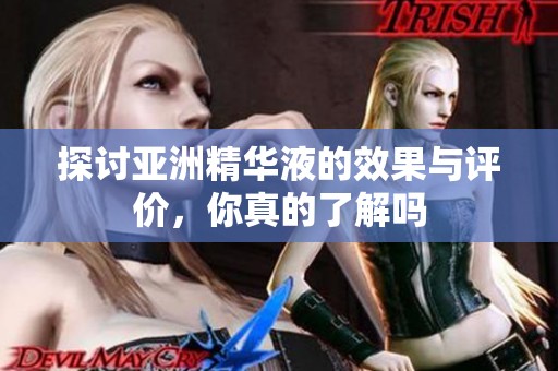 探讨亚洲精华液的效果与评价，你真的了解吗