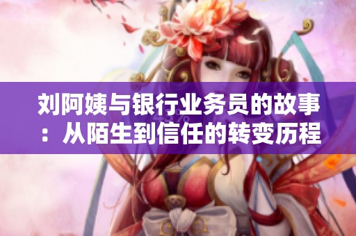 刘阿姨与银行业务员的故事：从陌生到信任的转变历程