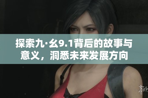 探索九·幺9.1背后的故事与意义，洞悉未来发展方向