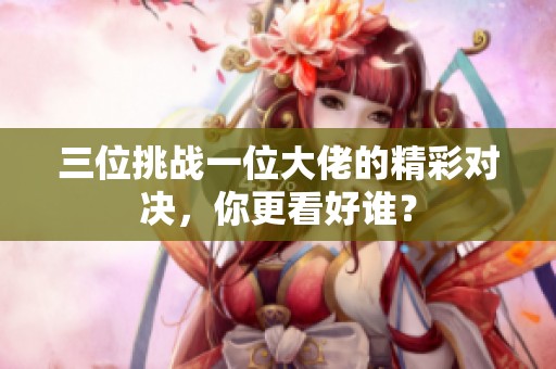 三位挑战一位大佬的精彩对决，你更看好谁？