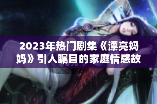 2023年热门剧集《漂亮妈妈》引人瞩目的家庭情感故事揭秘